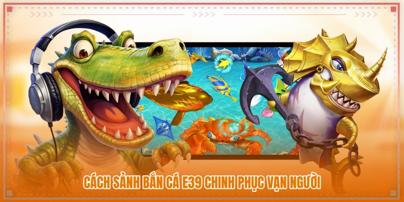 Cách sảnh Bắn cá E39 chinh phục vạn người Cách sảnh Bắn cá E39 chinh phục vạn người